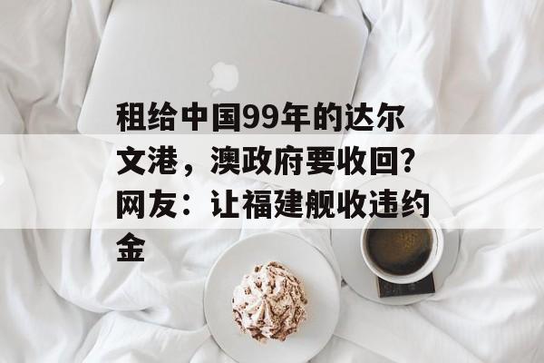 租给中国99年的达尔文港，澳政府要收回？网友：让福建舰收违约金-第1张图片-
