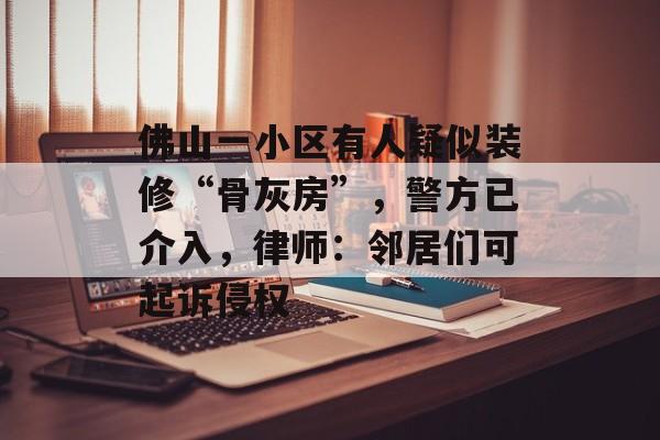 佛山一小区有人疑似装修“骨灰房”，警方已介入，律师：邻居们可起诉侵权-第1张图片-