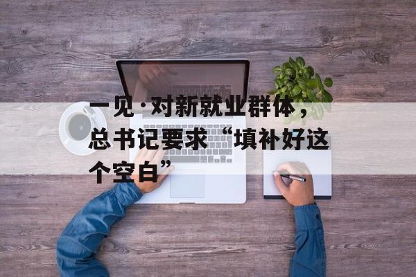 一见·对新就业群体，总书记要求“填补好这个空白”-第1张图片-