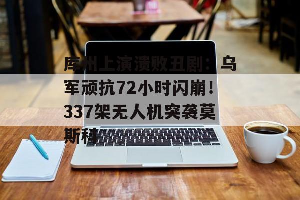 库州上演溃败丑剧：乌军顽抗72小时闪崩！337架无人机突袭莫斯科-第1张图片-