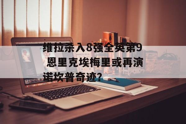 维拉杀入8强全英第9 恩里克埃梅里或再演诺坎普奇迹？-第1张图片-