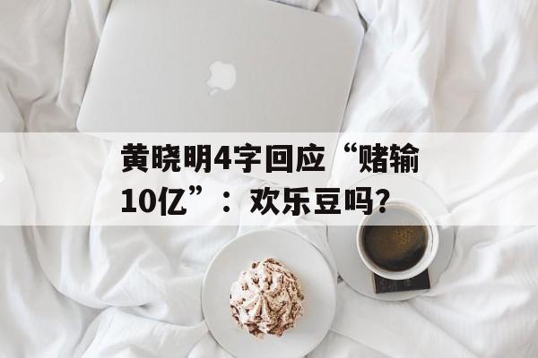 黄晓明4字回应“赌输10亿”：欢乐豆吗？-第1张图片-
