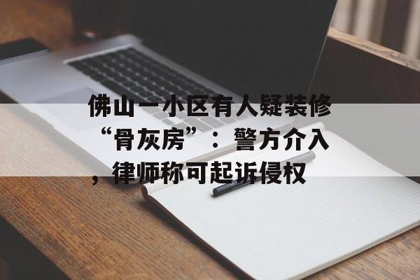 佛山一小区有人疑装修“骨灰房”：警方介入，律师称可起诉侵权-第1张图片-