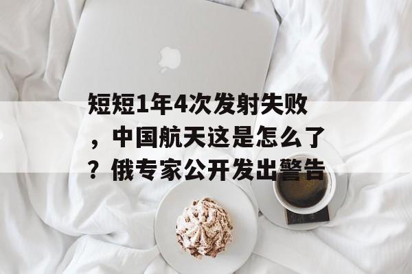 短短1年4次发射失败，中国航天这是怎么了？俄专家公开发出警告-第1张图片-