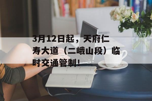 3月12日起，天府仁寿大道（二峨山段）临时交通管制！-第1张图片-