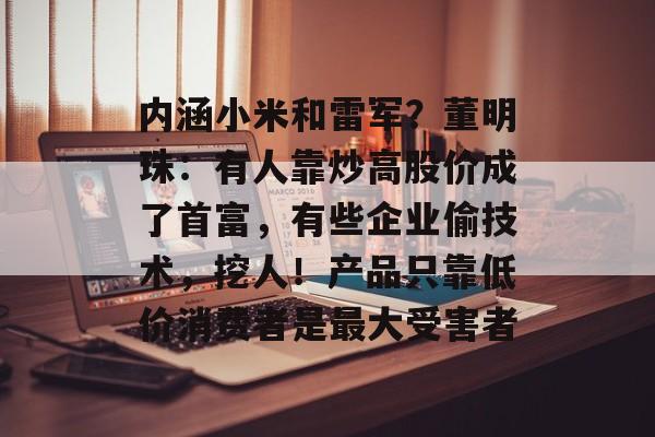 内涵小米和雷军？董明珠：有人靠炒高股价成了首富，有些企业偷技术，挖人！产品只靠低价消费者是最大受害者-第1张图片-