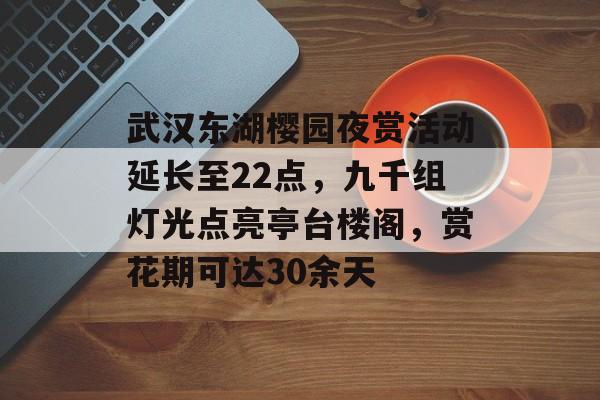 武汉东湖樱园夜赏活动延长至22点，九千组灯光点亮亭台楼阁，赏花期可达30余天-第1张图片-