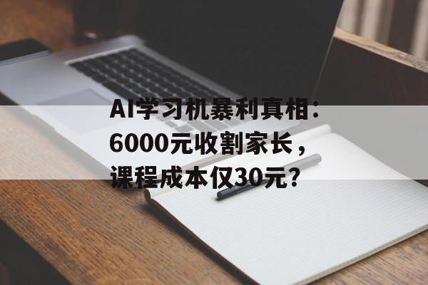 AI学习机暴利真相：6000元收割家长，课程成本仅30元？-第1张图片-