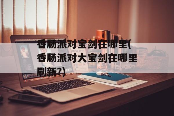 香肠派对宝剑在哪里(香肠派对大宝剑在哪里刷新?)-第1张图片-