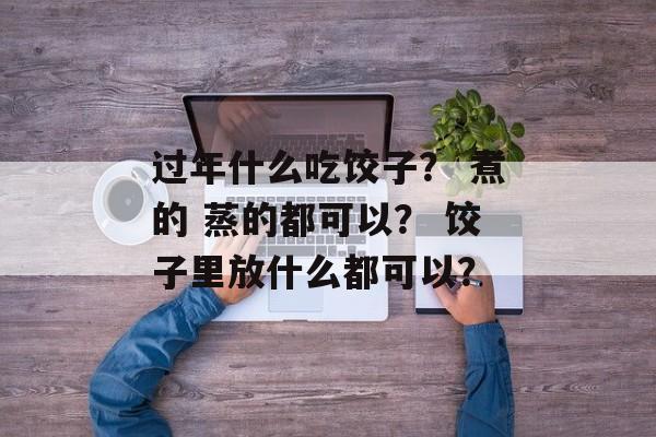 过年什么吃饺子？ 煮的 蒸的都可以？ 饺子里放什么都可以？-第1张图片-