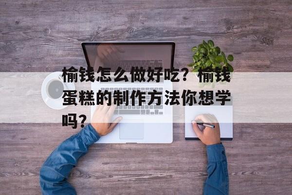 榆钱怎么做好吃？榆钱蛋糕的制作方法你想学吗？-第1张图片-