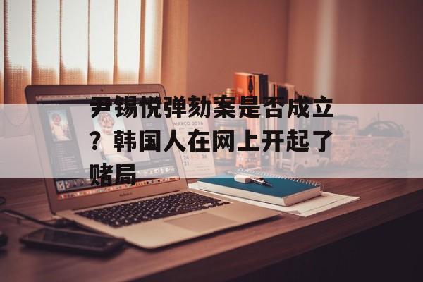 尹锡悦弹劾案是否成立？韩国人在网上开起了赌局-第1张图片-