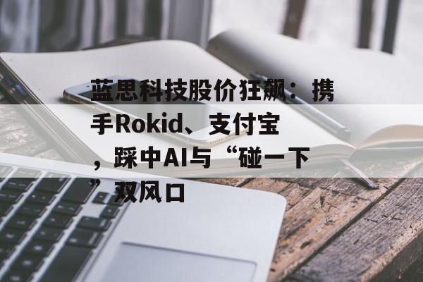 蓝思科技股价狂飙：携手Rokid、支付宝，踩中AI与“碰一下”双风口-第1张图片-
