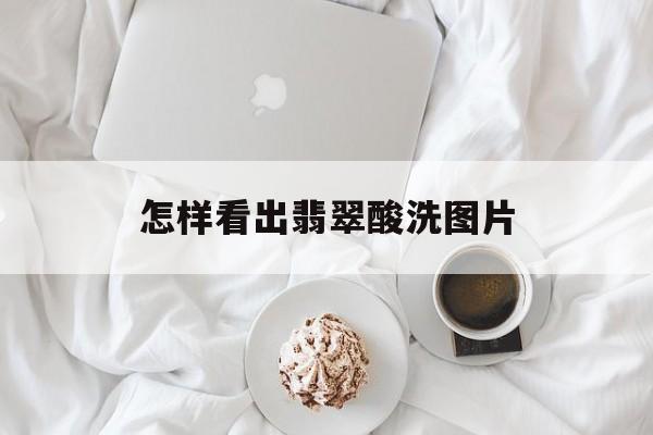 怎样看出翡翠酸洗图片-第1张图片-