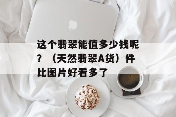 这个翡翠能值多少钱呢？（天然翡翠A货）件比图片好看多了-第1张图片-