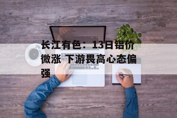 长江有色：13日铝价微涨 下游畏高心态偏强-第1张图片-