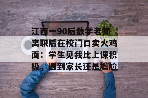 江西一90后数学老师离职后在校门口卖火鸡面：学生见我比上课积极，遇到家长还是尴尬-第1张图片-