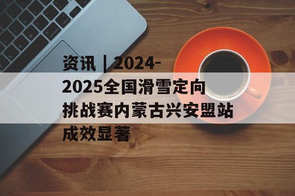 资讯 | 2024-2025全国滑雪定向挑战赛内蒙古兴安盟站成效显著-第1张图片-