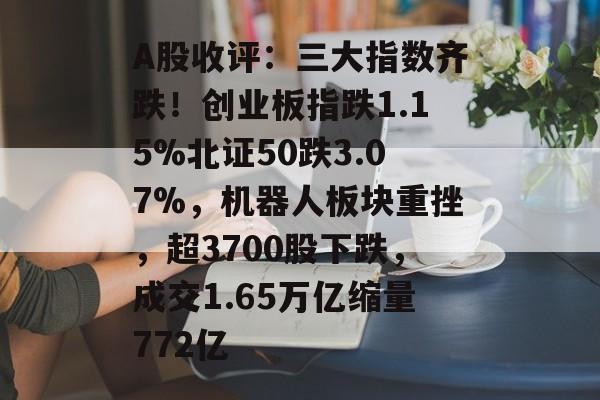 A股收评：三大指数齐跌！创业板指跌1.15%北证50跌3.07%，机器人板块重挫，超3700股下跌，成交1.65万亿缩量772亿-第1张图片-