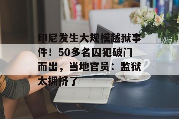 印尼发生大规模越狱事件！50多名囚犯破门而出，当地官员：监狱太拥挤了-第1张图片-