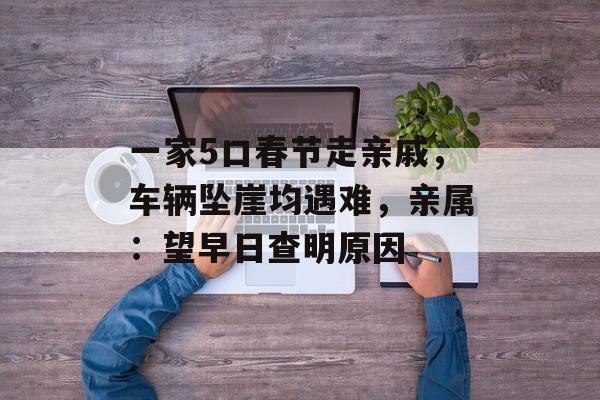 一家5口春节走亲戚，车辆坠崖均遇难，亲属：望早日查明原因-第1张图片-