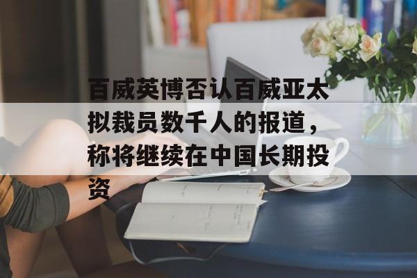 百威英博否认百威亚太拟裁员数千人的报道，称将继续在中国长期投资-第1张图片-
