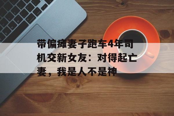 带偏瘫妻子跑车4年司机交新女友：对得起亡妻，我是人不是神-第1张图片-