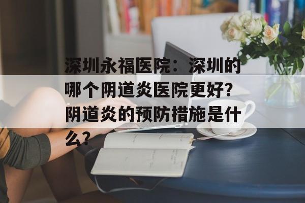 深圳永福医院：深圳的哪个阴道炎医院更好？阴道炎的预防措施是什么？-第1张图片-