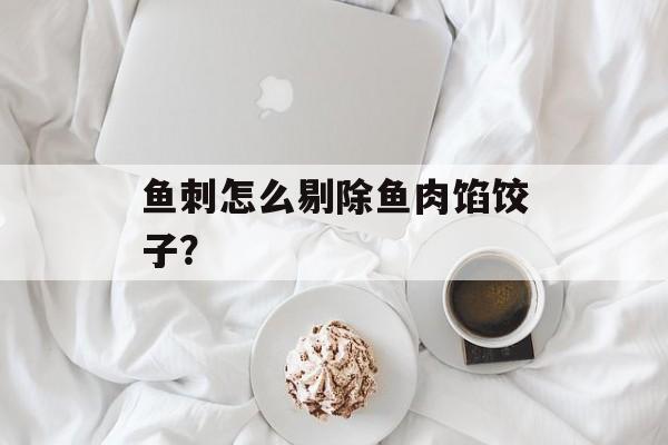 鱼刺怎么剔除鱼肉馅饺子？-第1张图片-