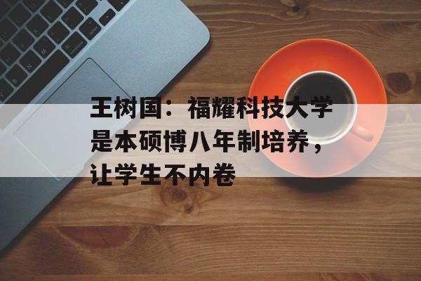 王树国：福耀科技大学是本硕博八年制培养，让学生不内卷-第1张图片-