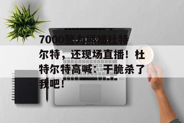 7000警力抓捕杜特尔特，还现场直播！杜特尔特高喊：干脆杀了我吧！-第1张图片-