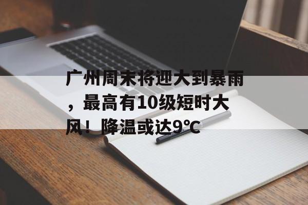 广州周末将迎大到暴雨，最高有10级短时大风！降温或达9℃-第1张图片-