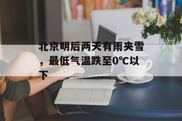 北京明后两天有雨夹雪，最低气温跌至0℃以下-第1张图片-