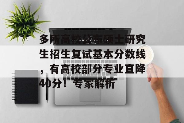 多所高校公布硕士研究生招生复试基本分数线，有高校部分专业直降40分！专家解析-第1张图片-