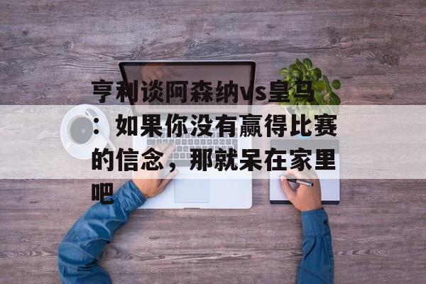 亨利谈阿森纳vs皇马：如果你没有赢得比赛的信念，那就呆在家里吧-第1张图片-
