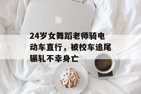 24岁女舞蹈老师骑电动车直行，被校车追尾辗轧不幸身亡-第1张图片-