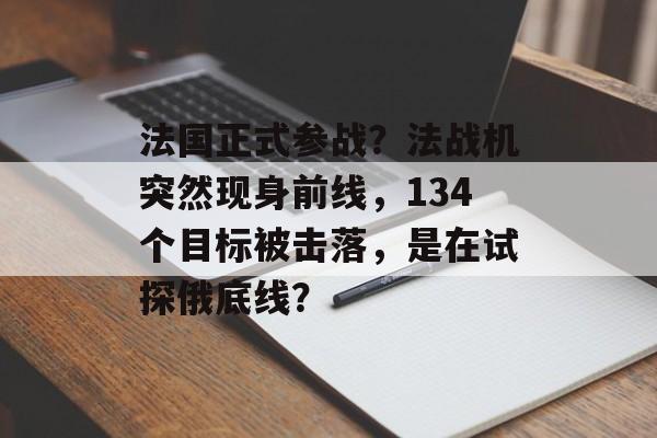 法国正式参战？法战机突然现身前线，134个目标被击落，是在试探俄底线？-第1张图片-