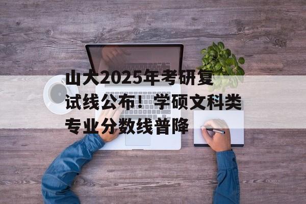 山大2025年考研复试线公布！学硕文科类专业分数线普降-第1张图片-
