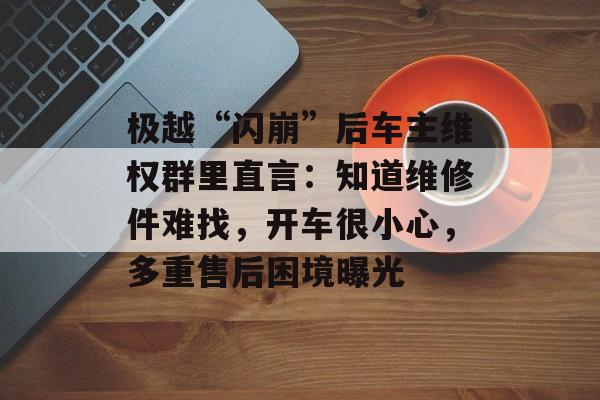极越“闪崩”后车主维权群里直言：知道维修件难找，开车很小心，多重售后困境曝光-第1张图片-