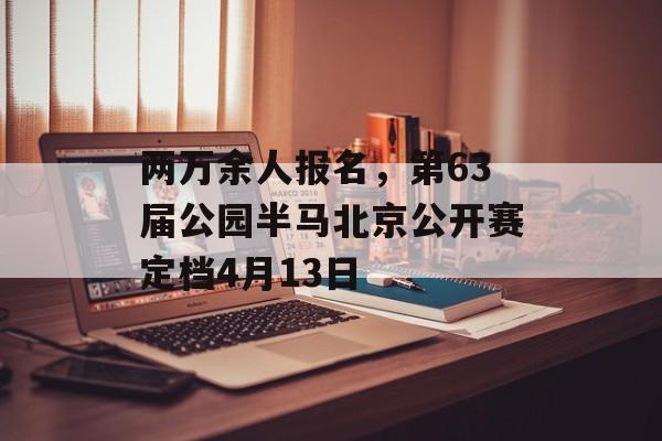 两万余人报名，第63届公园半马北京公开赛定档4月13日-第1张图片-