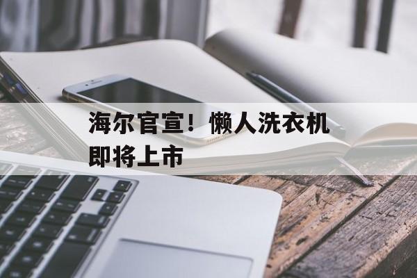 海尔官宣！懒人洗衣机即将上市-第1张图片-