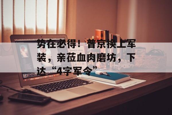 势在必得！普京换上军装，亲莅血肉磨坊，下达“4字军令”-第1张图片-