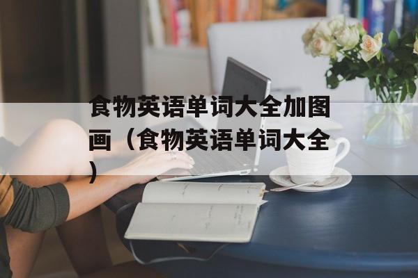 食物英语单词大全加图画（食物英语单词大全）-第1张图片-