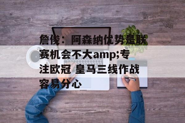詹俊：阿森纳优势是联赛机会不大amp;专注欧冠 皇马三线作战容易分心-第1张图片-