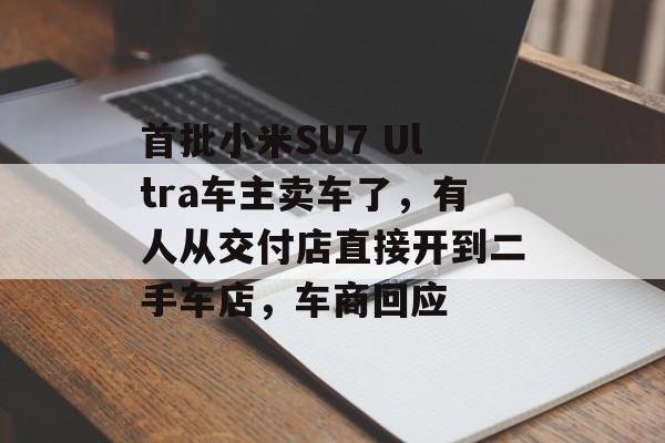 首批小米SU7 Ultra车主卖车了，有人从交付店直接开到二手车店，车商回应-第1张图片-