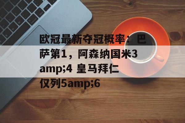 欧冠最新夺冠概率：巴萨第1，阿森纳国米3amp;4 皇马拜仁仅列5amp;6-第1张图片-