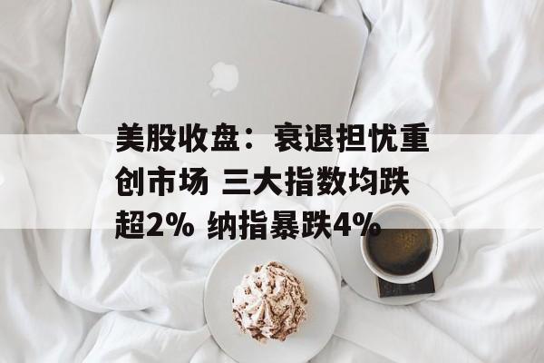 美股收盘：衰退担忧重创市场 三大指数均跌超2% 纳指暴跌4%-第1张图片-