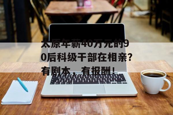 太原年薪40万元的90后科级干部在相亲？有剧本，有报酬！-第1张图片-