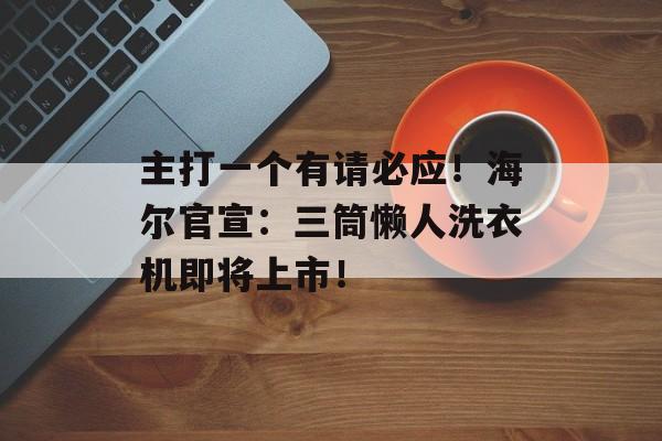 主打一个有请必应！海尔官宣：三筒懒人洗衣机即将上市！-第1张图片-
