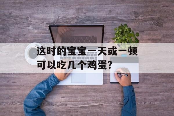 这时的宝宝一天或一顿可以吃几个鸡蛋？-第1张图片-